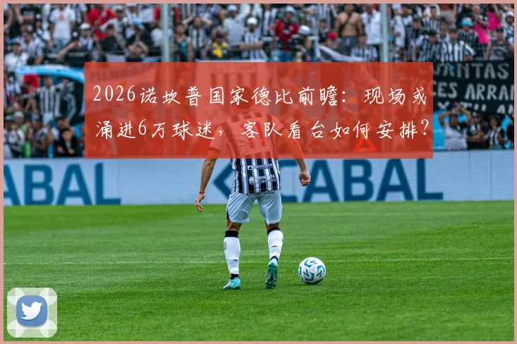2026诺坎普国家德比前瞻:现场或涌进6万球迷,客队看台如何安排?附马竞远征军观赛全指南