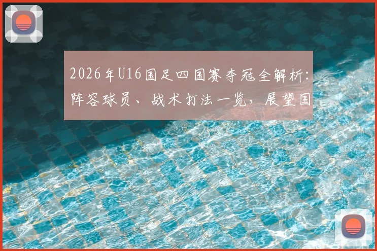 2026年U16国足四国赛夺冠全解析：阵容球员、战术打法一览，展望国少未来成长之路