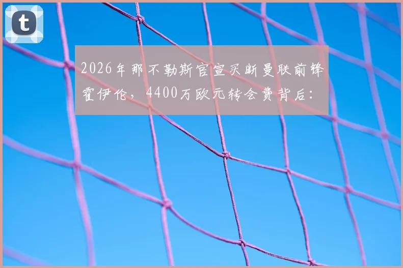 2026年那不勒斯官宣买断曼联前锋霍伊伦，4400万欧元转会费背后：球员身价、合同细节及球队战术影响全解析