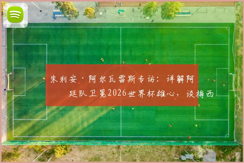 朱利安·阿尔瓦雷斯专访：详解阿根廷队卫冕2026世界杯雄心，谈梅西传承与团队心态