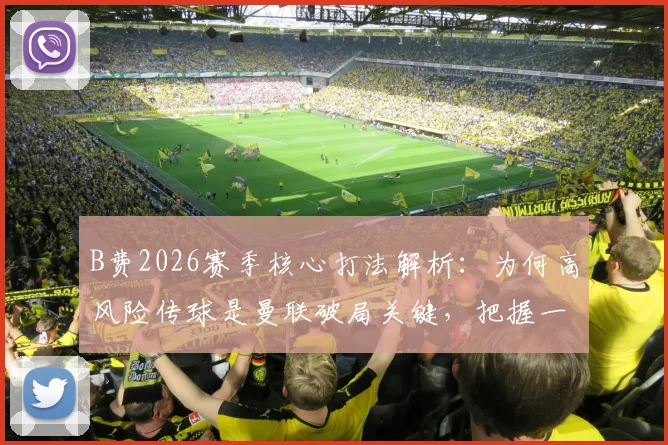 B费2026赛季核心打法解析：为何高风险传球是曼联破局关键，把握一次就能决定胜负