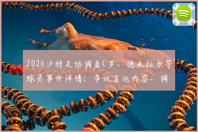 2026沙特足协调查C罗、德米拉尔等球员事件详情：争议言论内容、调查程序及潜在处罚结果解读