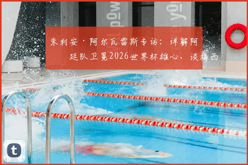 朱利安·阿尔瓦雷斯专访：详解阿根廷队卫冕2026世界杯雄心，谈梅西传承与团队心态