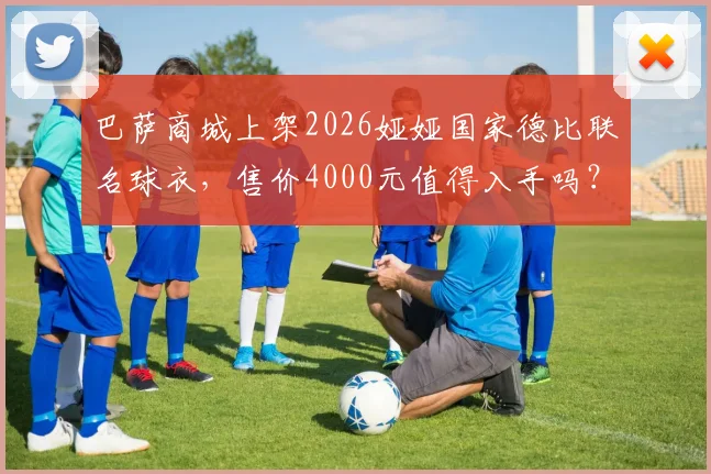 巴萨商城上架2026娅娅国家德比联名球衣,售价4000元值得入手吗?球迷必看分析