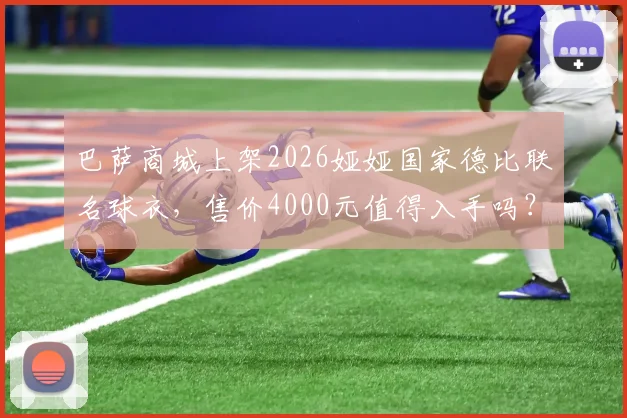 巴萨商城上架2026娅娅国家德比联名球衣，售价4000元值得入手吗？球迷必看分析