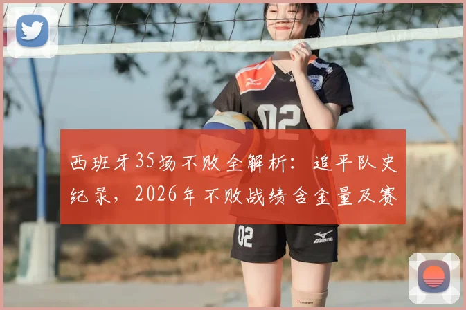 西班牙35场不败全解析：追平队史纪录，2026年不败战绩含金量及赛事构成深度盘点