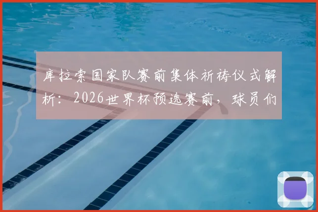 库拉索国家队赛前集体祈祷仪式解析：2026世界杯预选赛前，球员们的特殊信仰环节能否为球队带来好运？