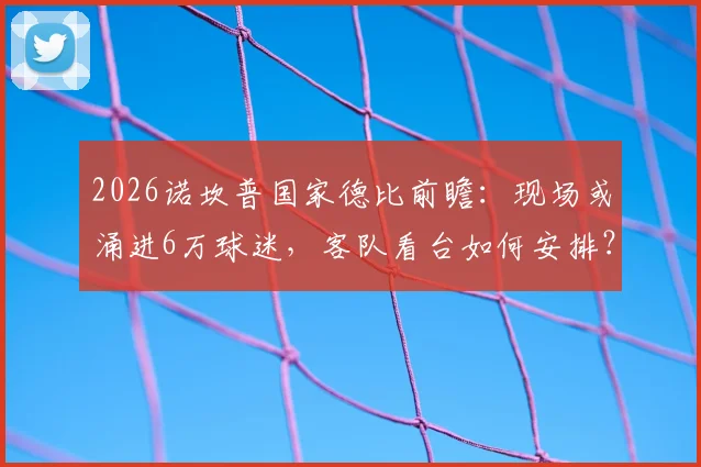2026诺坎普国家德比前瞻：现场或涌进6万球迷，客队看台如何安排？附马竞远征军观赛全指南