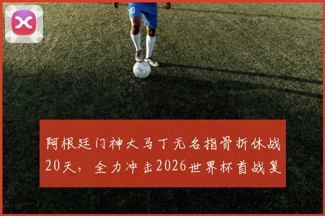 阿根廷门神大马丁无名指骨折休战20天,全力冲击2026世界杯首战复出时间线解读