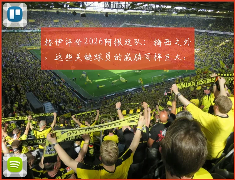 格伊评价2026阿根廷队：梅西之外，这些关键球员的威胁同样巨大，阵容深度全解析