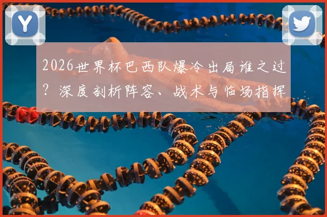 2026世界杯巴西队爆冷出局谁之过？深度剖析阵容、战术与临场指挥三大败因