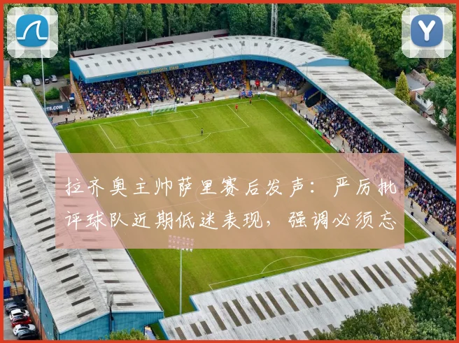 拉齐奥主帅萨里赛后发声：严厉批评球队近期低迷表现，强调必须忘掉2026年失利从头开始