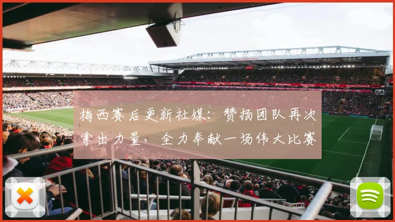 梅西赛后更新社媒：赞扬团队再次拿出力量，全力奉献一场伟大比赛的表现