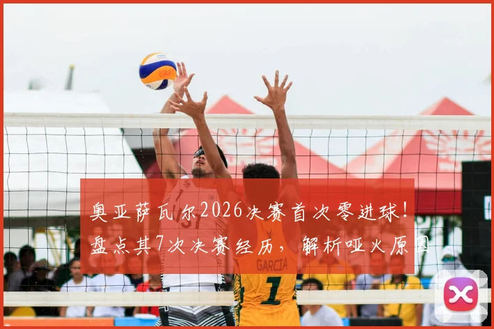 奥亚萨瓦尔2026决赛首次零进球！盘点其7次决赛经历，解析哑火原因与未来展望