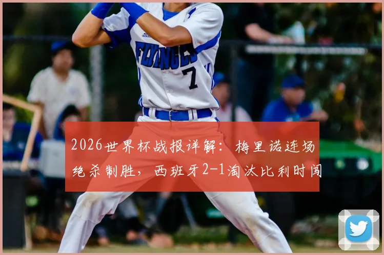 2026世界杯战报详解：梅里诺连场绝杀制胜，西班牙2-1淘汰比利时闯进四强关键回顾