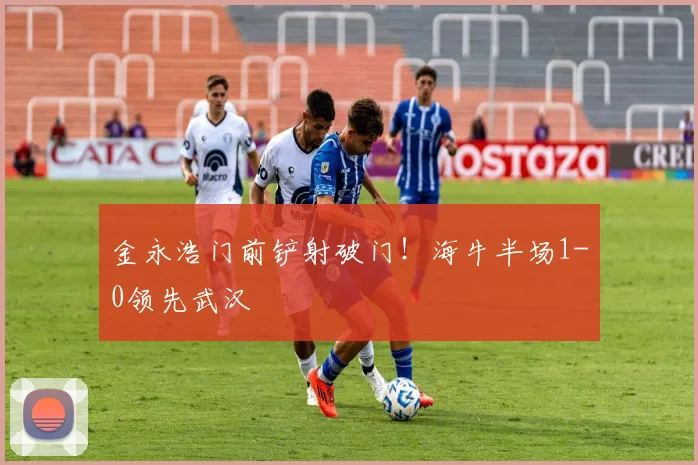 金永浩门前铲射破门!海牛半场1-0领先武汉