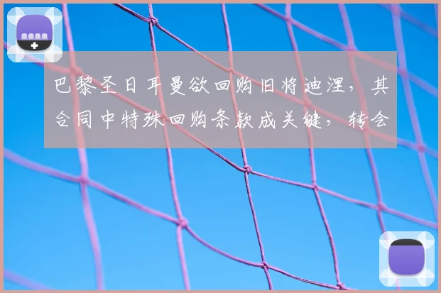 巴黎圣日耳曼欲回购旧将迪涅，其合同中特殊回购条款成关键，转会截止前动态引关注