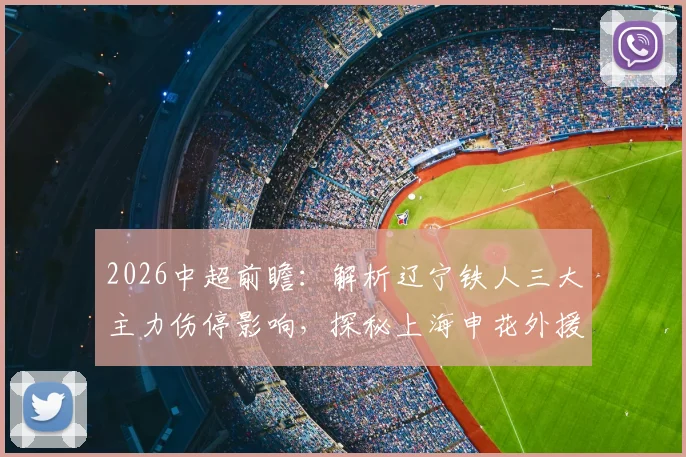 2026中超前瞻：解析辽宁铁人三大主力伤停影响，探秘上海申花外援状态集体下滑困局