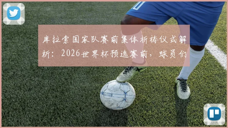 库拉索国家队赛前集体祈祷仪式解析:2026世界杯预选赛前,球员们的特殊信仰环节能否为球队带来好运?