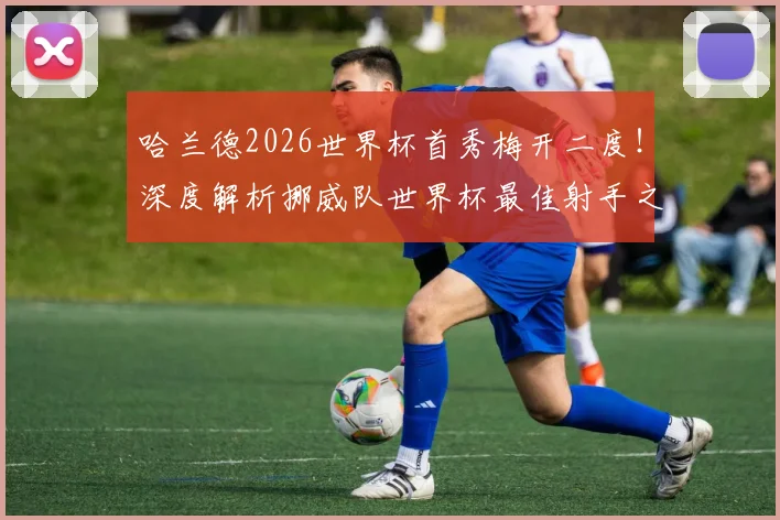 哈兰德2026世界杯首秀梅开二度！深度解析挪威队世界杯最佳射手之争与历史射手榜排名