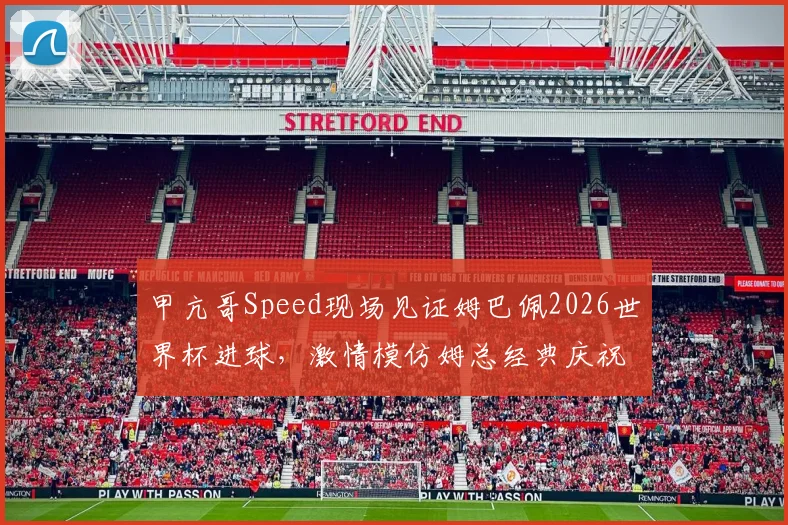 甲亢哥Speed现场见证姆巴佩2026世界杯进球，激情模仿姆总经典庆祝动作全过程回顾