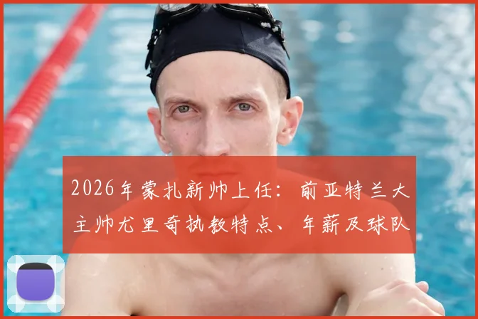 2026年蒙扎新帅上任：前亚特兰大主帅尤里奇执教特点、年薪及球队赛季目标深度分析