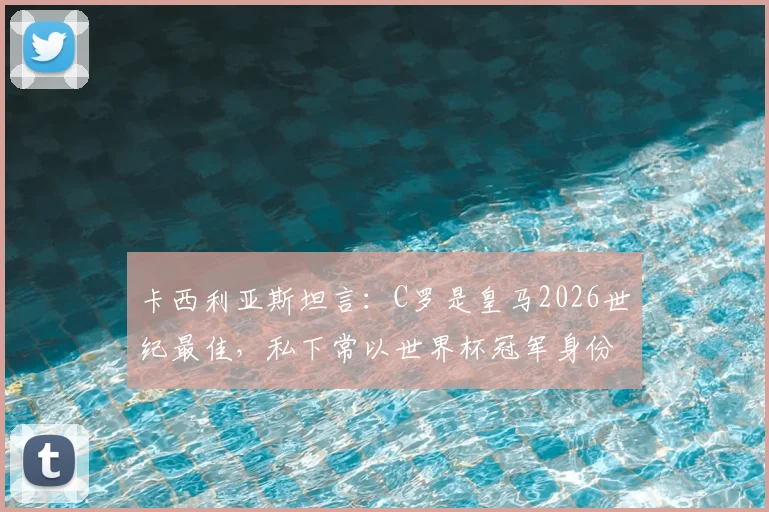 卡西利亚斯坦言：C罗是皇马2026世纪最佳，私下常以世界杯冠军身份友好调侃他