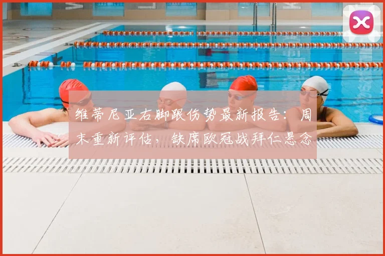 维蒂尼亚右脚跟伤势最新报告:周末重新评估,缺席欧冠战拜仁悬念陡增