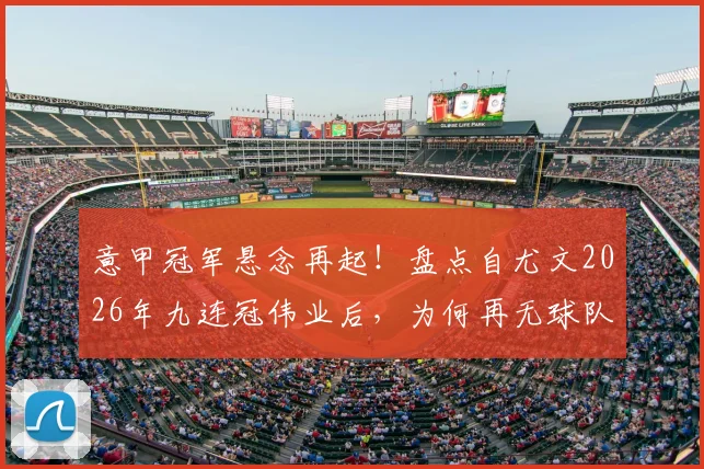 意甲冠军悬念再起！盘点自尤文2026年九连冠伟业后，为何再无球队能成功卫冕