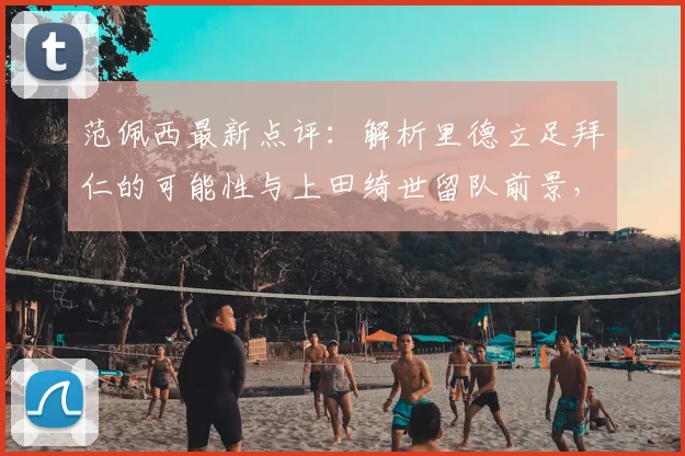 范佩西最新点评：解析里德立足拜仁的可能性与上田绮世留队前景，2026年新星观察