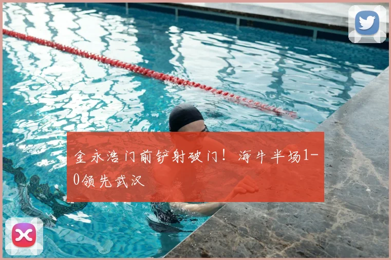 金永浩门前铲射破门！海牛半场1-0领先武汉
