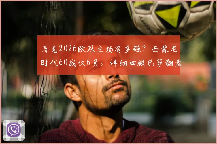 马竞2026欧冠主场有多强？西蒙尼时代60战仅6负，详细回顾巴萨翻盘难点与历史交锋