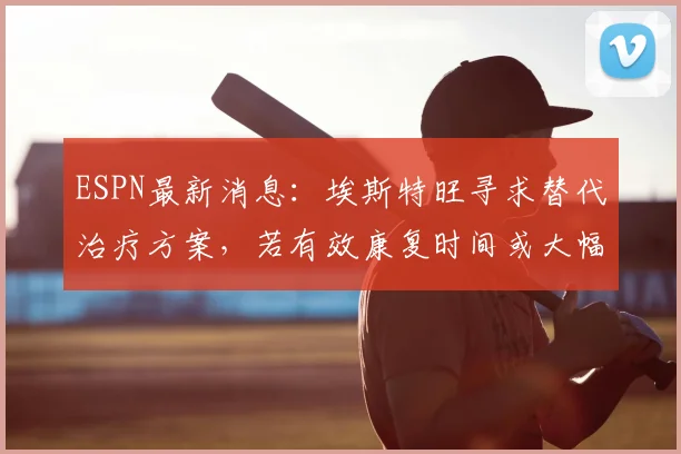 ESPN最新消息:埃斯特旺寻求替代治疗方案,若有效康复时间或大幅缩短至4-5周