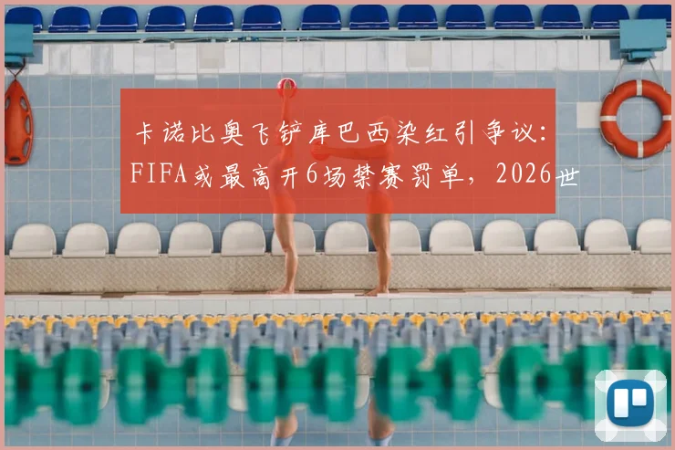 卡诺比奥飞铲库巴西染红引争议：FIFA或最高开6场禁赛罚单，2026世界杯征程蒙阴影