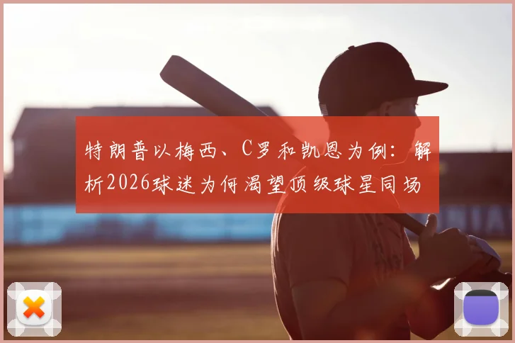 特朗普以梅西、C罗和凯恩为例：解析2026球迷为何渴望顶级球星同场竞技的真正原因
