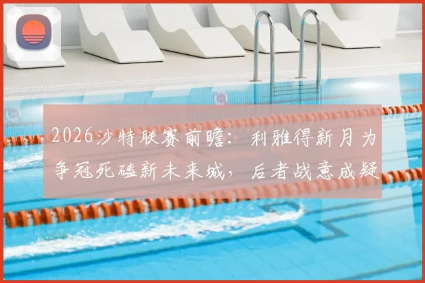 2026沙特联赛前瞻：利雅得新月为争冠死磕新未来城，后者战意成疑，赛前深度解析