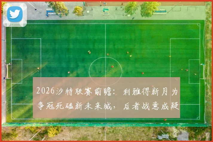 2026沙特联赛前瞻：利雅得新月为争冠死磕新未来城，后者战意成疑，赛前深度解析