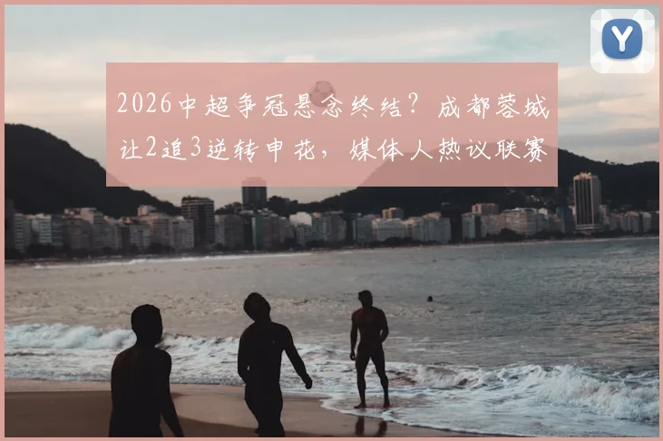 2026中超争冠悬念终结？成都蓉城让2追3逆转申花，媒体人热议联赛格局已定