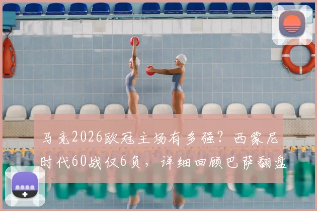马竞2026欧冠主场有多强?西蒙尼时代60战仅6负,详细回顾巴萨翻盘难点与历史交锋