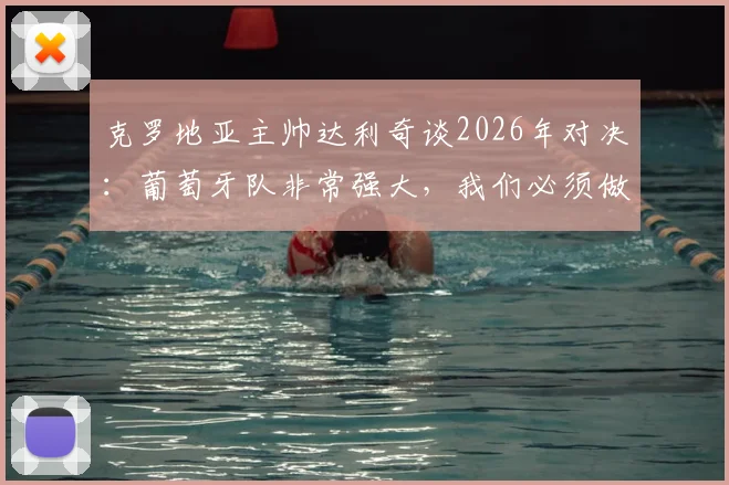 克罗地亚主帅达利奇谈2026年对决：葡萄牙队非常强大，我们必须做到这几点才能100%战胜他们