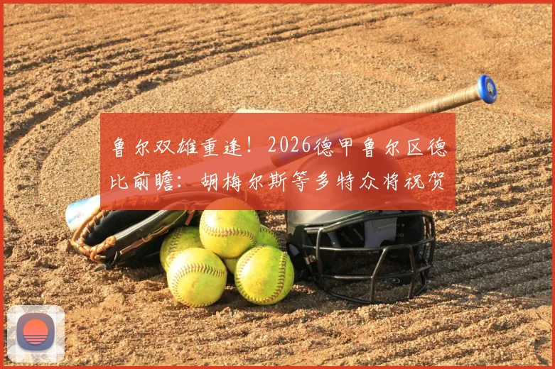 鲁尔双雄重逢！2026德甲鲁尔区德比前瞻：胡梅尔斯等多特众将祝贺沙尔克升级，死敌间的致敬与期待