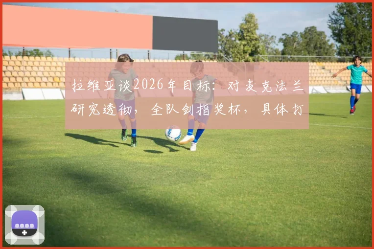 拉维亚谈2026年目标:对麦克法兰研究透彻,全队剑指奖杯,具体打法如何部署?