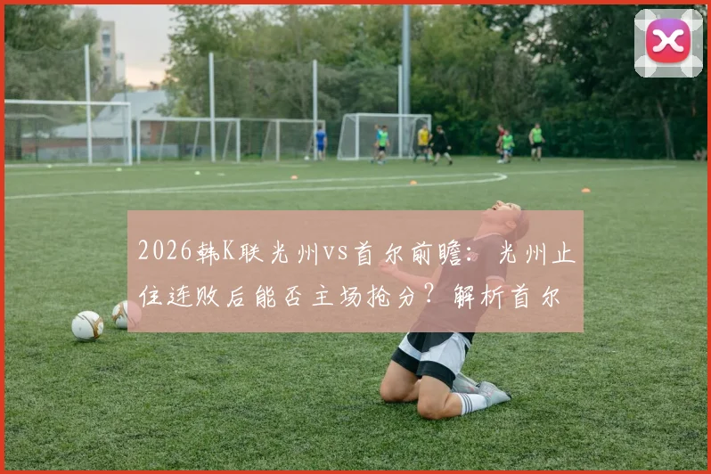2026韩K联光州vs首尔前瞻:光州止住连败后能否主场抢分?解析首尔状态下滑关键点