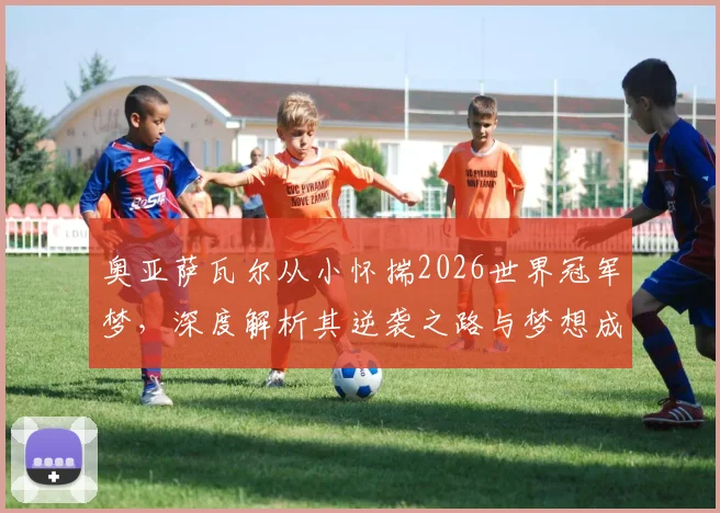 奥亚萨瓦尔从小怀揣2026世界冠军梦，深度解析其逆袭之路与梦想成真秘诀