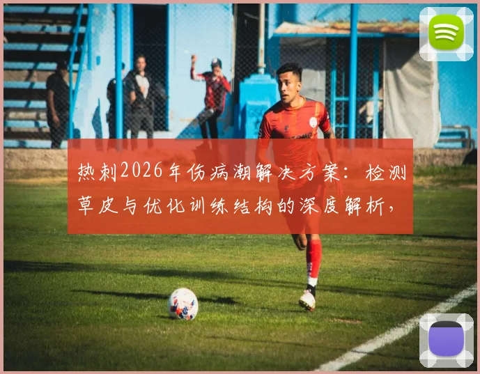 热刺2026年伤病潮解决方案：检测草皮与优化训练结构的深度解析，助力球队重返巅峰