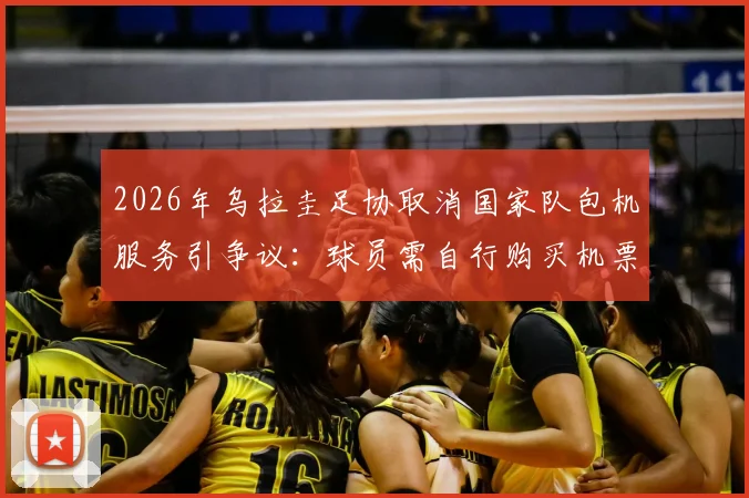 2026年乌拉圭足协取消国家队包机服务引争议：球员需自行购买机票回国背后原因剖析