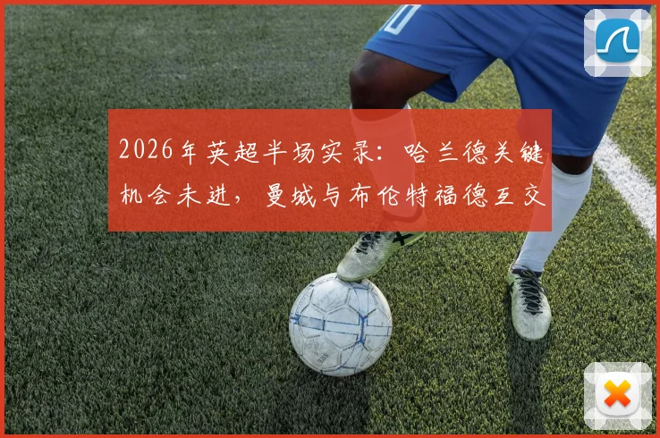 2026年英超半场实录：哈兰德关键机会未进，曼城与布伦特福德互交白卷，半场数据全解析
