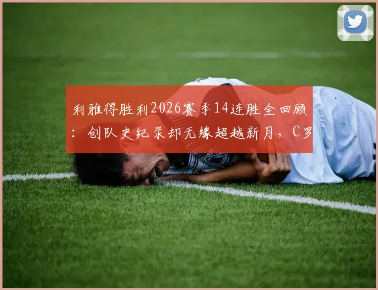 利雅得胜利2026赛季14连胜全回顾：创队史纪录却无缘超越新月，C罗数据与争冠形势分析