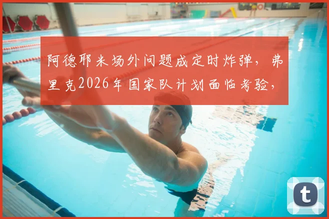 阿德耶米场外问题成定时炸弹，弗里克2026年国家队计划面临考验，多特蒙德态度成关键