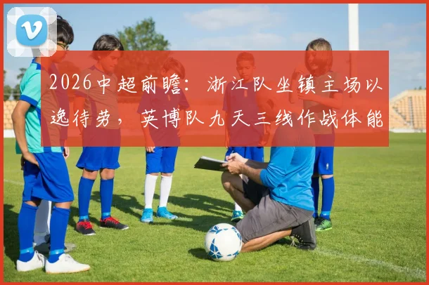 2026中超前瞻：浙江队坐镇主场以逸待劳，英博队九天三线作战体能面临严峻考验